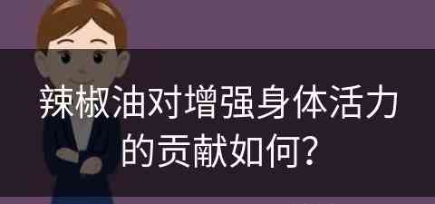 辣椒油对增强身体活力的贡献如何？